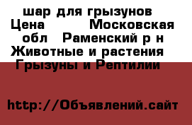 шар для грызунов › Цена ­ 100 - Московская обл., Раменский р-н Животные и растения » Грызуны и Рептилии   